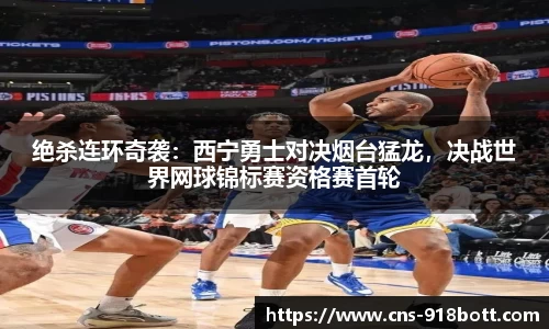 绝杀连环奇袭:西宁勇士对决烟台猛龙,决战世界网球锦标赛资格赛首轮