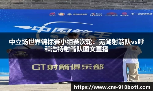 中立场世界锦标赛小组赛次轮:芜湖射箭队vs呼和浩特射箭队图文直播