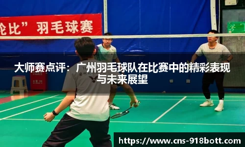 大师赛点评:广州羽毛球队在比赛中的精彩表现与未来展望